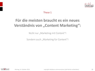 These 1

Für die meisten braucht es ein neues
Verständnis von „Content Marketing“:
Nicht nur „Marketing mit Content“!
Sondern auch „Marketing für Content“!

Montag, 14. Oktober 2013

copyright talkabout communications (alle Rechte vorbehalten)

12

 