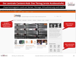 Der zentrale Content-Hub: Das Tkmag (erste Ausbaustufe)
„Expertenmagazin rund um Server, Storage, Virtualisierung und mehr“

Navigation
analog PersonaBedürfnissen

Klares Mission
Statement

Viele unterschiedliche Formate

Montag, 14. Oktober 2013

copyright talkabout communications (alle Rechte vorbehalten)

66

 