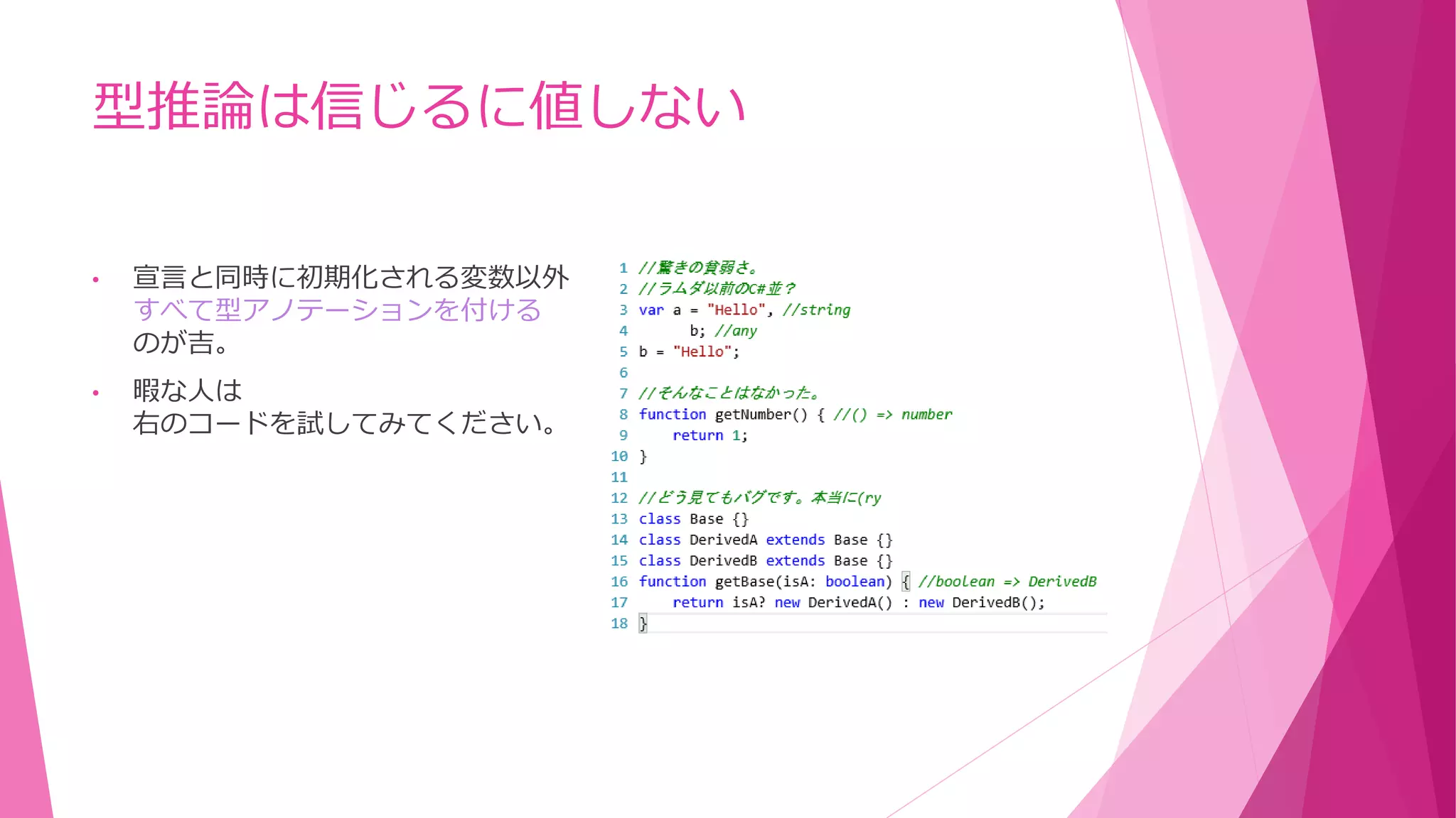 型推論は信じるに値しない
•

宣言と同時に初期化される変数以外
すべて型アノテーションを付ける
のが吉。

•

暇な人は
右のコードを試してみてください。

 