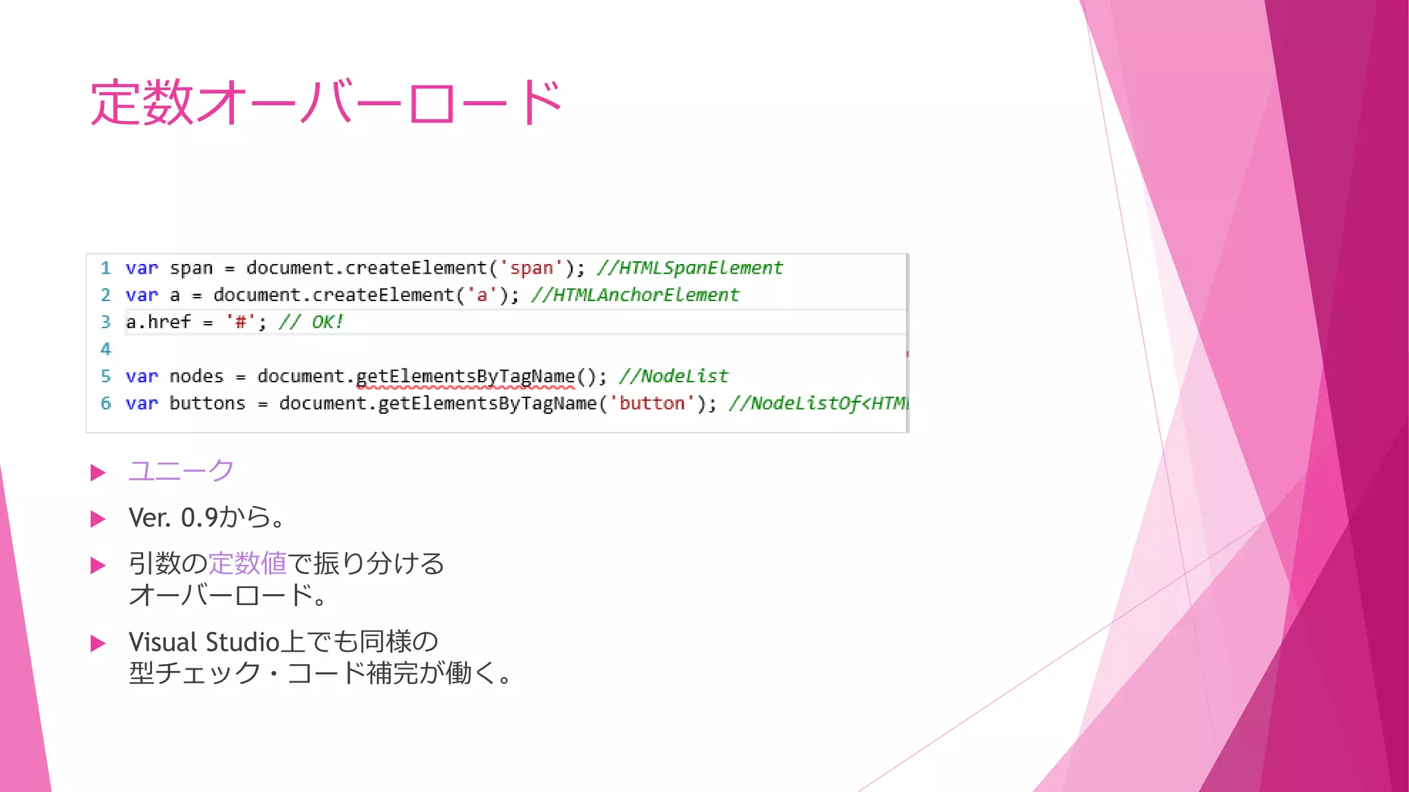 定数オーバーロード



ユニーク



Ver. 0.9から。



引数の定数値で振り分ける
オーバーロード。



Visual Studio上でも同様の
型チェック・コード補完が働く。

 