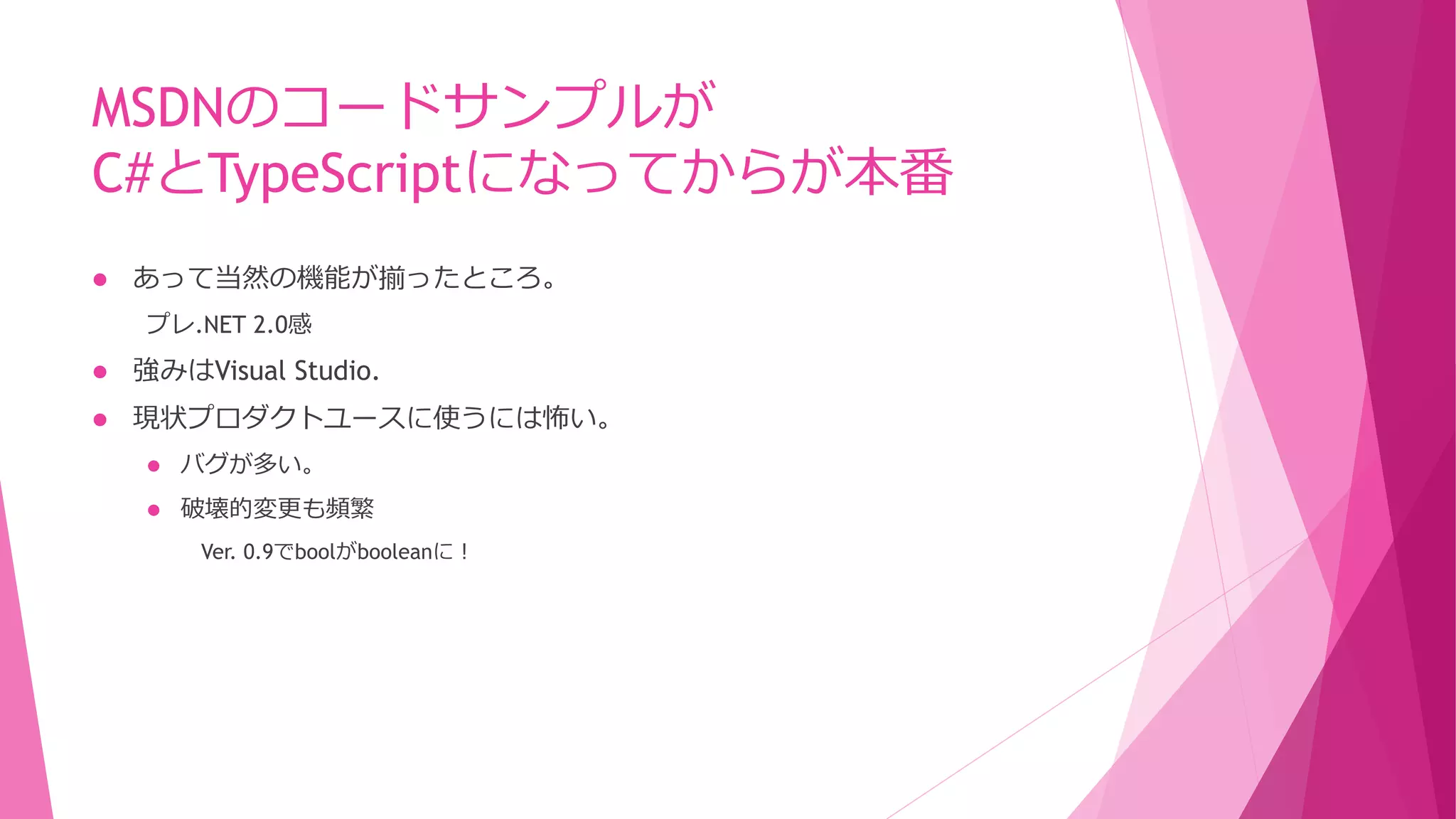MSDNのコードサンプルが
C#とTypeScriptになってからが本番


あって当然の機能が揃ったところ。
プレ.NET 2.0感



強みはVisual Studio.



現状プロダクトユースに使うには怖い。


バグが多い。



破壊的変更も頻繁
Ver. 0.9でboolがbooleanに！

 