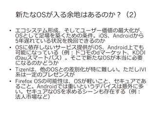 ¤OS?ؤϤΤ2
?? ƥγɡƥ``?󻯤
OSȤ?BiOSAndroid
5WƤ״rؤǤΤ
?? OS椷ʤ`ӥṩiOSAndroidϤǤ
ܤˤʤäƤ루ɥdީ`åȡKDDI
auީ`ȥѥ¤OS˱Ҫ
ˤʤΤɤ
?? TizenϡOSȤβeؤyIVI
ϵ?һΥץ쥼󥹤
?? Firefox OSοԤϡOSXȡ奢Ǥ
뤳ȡAndroidǤؤȤǥХ˶
奢OS륷`ڤ루
?Јʤɣ

 