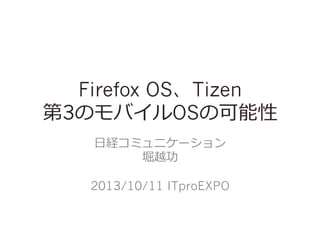 Firefox OS、Tizen
第3のモバイルOSの可能性
⽇日経コミュニケーション
堀越功
2013/10/11 ITproEXPO

 