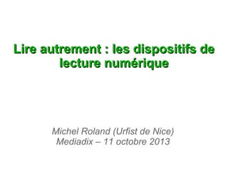 Lire autrement : les dispositifs de
lecture numérique

Michel Roland (Urfist de Nice)
Mediadix – 11 octobre 2013

 
