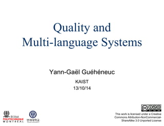 Quality and
Multi-language Systems
Yann-Gaël Guéhéneuc
KAIST
13/10/14

This work is licensed under a Creative
Commons Attribution-NonCommercialShareAlike 3.0 Unported License

 