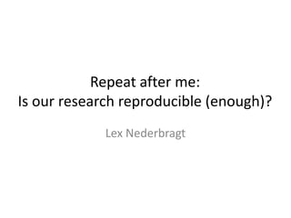 Repeat after me:
Is our research reproducible (enough)?
Lex Nederbragt

 