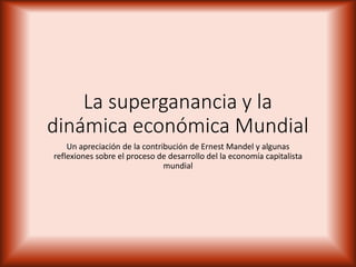 La superganancia y la
dinámica económica Mundial
Un apreciación de la contribución de Ernest Mandel y algunas
reflexiones sobre el proceso de desarrollo del la economía capitalista
mundial
 