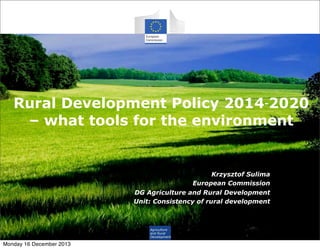 Rural Development Policy 2014‐2020
– what tools for the environment

Krzysztof Sulima
European Commission
DG Agriculture and Rural Development
Unit: Consistency of rural development

Agriculture
and Rural
Development

Monday 16 December 2013

 