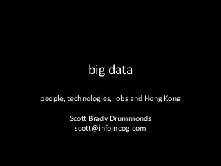 big data
people, technologies, jobs and Hong Kong
Scott Brady Drummonds
scott@infoincog.com

 