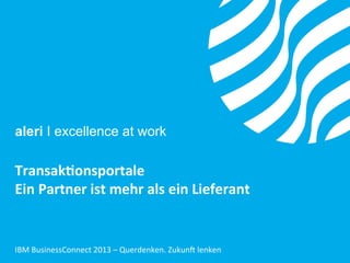 aleri I excellence at work

Transak'onsportale	
  	
  
Ein	
  Partner	
  ist	
  mehr	
  als	
  ein	
  Lieferant	
  	
  

IBM	
  BusinessConnect	
  2013	
  –	
  Querdenken.	
  Zukun9	
  lenken	
  

 