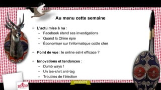 Au menu cette semaine
•  L’actu mise à nu :
–  Facebook étend ses investigations
–  Quand la Chine épie
–  Économiser sur l’informatique coûte cher
•  Point de vue : le online est-il efficace ?
•  Innovations et tendances :
–  Dumb ways !
–  Un tee-shirt anti-tag
–  Troubles de l’élection

 