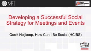 Developing a Successful Social
Strategy for Meetings and Events
Gerrit Heijkoop, How Can I Be Social (HCIBS)

 