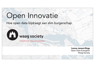 Open Innovatie
Hoe open data bijdraagt aan slim burgerschap

Ivonne Jansen-Dings
Open Data Evangelist
Waag Society

 