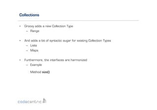Collections
• 

Groovy adds a new Collection Type
–  Range

• 

And adds a lot of syntactic sugar for existing Collection Types
–  Lists
–  Maps

• 

Furthermore, the interfaces are harmonized
–  Example
Method size()

 