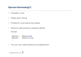 Operator-Overloading(1)
• 

Impossible in Java

• 

Widely used in Groovy

• 

Provided for many existing Java classes

• 

Works by implementing the respective Method
Example
Operator +
Operator …

• 

Method plus()
Method minus()

Thus your own implementations are straightforward

 