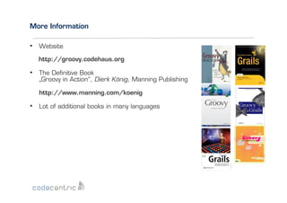 More Information

•  Website
http://groovy.codehaus.org

•  The Deﬁnitive Book
„Groovy in Action“, Dierk König, Manning Publishing
http://www.manning.com/koenig

•  Lot of additional books in many languages

 