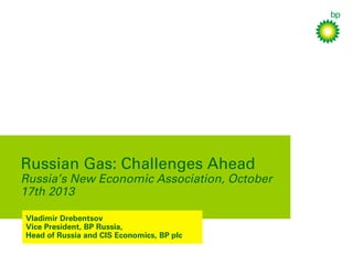 Russian Gas: Challenges Ahead
Russia’s New Economic Association, October
17th 2013
Vladimir Drebentsov
Vice President, BP Russia,
Head of Russia and CIS Economics, BP plc
 