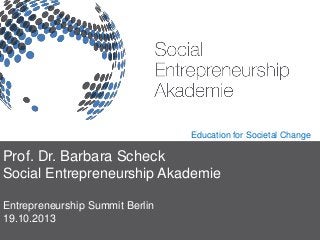 Education for Societal Change

Prof. Dr. Barbara Scheck
Social Entrepreneurship Akademie
Entrepreneurship Summit Berlin
19.10.2013

 