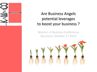 Are Business Angels
potential leverages
to boost your business ?
Women in Business Conference
Bucaresti, October 17 2013
 