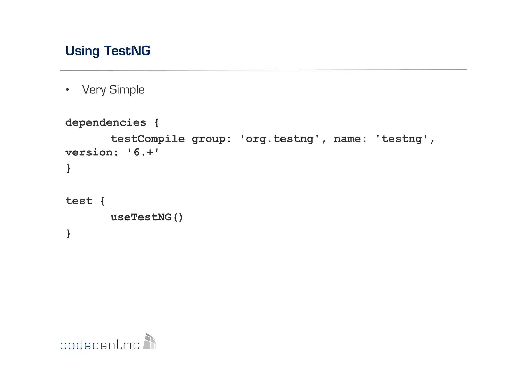 Using TestNG
• 

Very Simple

dependencies {
testCompile group: 'org.testng', name: 'testng',
version: '6.+'
}
test {
useTestNG()
}

 