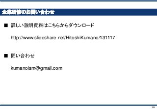 103
企業研修のお問い合わせ
■ 詳しい説明資料はこちらからダウンロード
http://www.slideshare.net/HitoshiKumano/131117
■ 問い合わせ
kumanoism@gmail.com
 