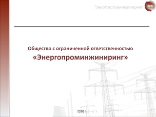 ЭнергопроминжинирингЭнергопроминжиниринг
Общество с ограниченной ответственностью
«Энергопроминжиниринг»
2010 г.
 