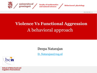 Violence Vs Functional Aggression A behavioral approach 01/12/10 |    Deepa Natarajan D. Natarajan @rug.nl School of Behavioral and  Cognitive Neuroscience faculty of mathematics and natural sciences Behavioural   physiology 