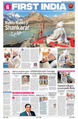 Jaipur, Friday | October 13, 2023
RNI NUMBER: RAJENG/2019/77764 | VOL 5 | ISSUE NO. 128 | PAGES 12 | `3.00 Rajasthan’s Own English Newspaper
ﬁrstindia.co.in ﬁrstindia.co.in/epapers/jaipur theﬁrstindia theﬁrstindia theﬁrstindia
NaMoNaMoji
Shankara!
ressed in local
traditional attire
complete with a
turban, Prime Minister
Narendra Modi onThurs-
day offered prayers at the
Parvati Kund in Uttara-
khand’s Pithoragarh. PM
also performed ‘aarti’ at
the Shiva-Parvati temple
situated along the banks
of Parvati Kund in Jol-
ingkong. He then sought
blessings and meditated
for a brief period in front
of the Adi Kailash peak,
an abode of Lord Shiva.
During his day-long visit,
Accompanied by CM
Pushkar Singh Dhami,
PM Modi also inaugu-
rated, laid foundation of
23 projects worth over
`4,200 crore. The pro-
jects, will give impetus to
infrastructure, education,
health, electricity, drink-
ing water, sports, tour-
ism, disaster mitigation
and horticulture sectors.
D
PM Narendra Modi meditates for a
brief period in front of the Adi Kailash
peak at Parvati Kund in Pithoragarh
on Thursday. PM Modi also offers
prayers, plays ‘Shankh’ and ‘Damru’,
performs Abhishek at Parvati Kund.
CLICK THE QR CODE
FOR MORE GLIMPSES...
INDIA’S 100 RICHEST LIST BY FORBES
Ambani reclaims throne, Adani on 2nd
n dramatic shift
at the top of the
pecking order,
Reliance Industries Ltd
Chairman Mukesh Am-
bani has reclaimed the
No 1 position on the
2023 Forbes list of ‘In-
dia’s 100 Richest’, after
losing the spot to Adani
last year. Adani Group
Chairman Gautam Ada-
ni, who had meteorically
risen to overtakeAmbani
as India’s richest person
for the first time last year,
has slipped back into the
second place.
Ambani, who trans-
formed his Reliance
Industries into a di-
versified conglomerate,
has a net worth
of $92 bn.
The big-
gest per-
centage
g a i n e r
this year
is Inder
Jaisingha-
ni at
No 32 with $6.4 bn. Phar-
ma brothers Ramesh and
Rajeev Juneja got a hand-
some 64% boost from the
May listing of their Man-
kind Pharma, bringing
them to No 29 with $6.9
bn. There are 3 new en-
trants this year: Renuka
Jagtiani, Chairwoman
of Landmark Group,
a Dubai-headquar-
tered retailing giant,
entered list at No 44
with $4.8 bn. Also
new to list is the
Dani family
(No 22, $8
bn) of
A s i a n
Paints.
I
First India Bureau
Jaipur
Rajasthan cadre IPS DC
Jain will now be the Spe-
cial Director of CBI. He
was going to retire at the
end of this
month, but
before that
he has got
this big re-
sponsibility.
DC Jain has been tempo-
rarily promoted to the
post of Special Director
fromAdditional Director
of CBI. In such a situa-
tion, speculations are be-
ing made he may also get
extension in service.
Moni Sharma
New Delhi
PM Narendra Modi will
inaugurate the 9th G20
Parliamentary Speakers’
Summit (P20) in New
Delhi on Friday, Ministry
of Parliamentary Affairs
said on Thursday. Pan-
African Parl will take part
in P20 for 1st time after
African Union became a
member of G20. Lok
Sabha Speaker Om Birla,
during pre-summit Par-
liamentary Forum on
LiFE, said, “I think that
this summit in the mother
of democracy will help in
giving new directions to
new parameters. We have
kept the environment-
related topics at the cen-
tre of discussion at P20.”
Days before his
retirement, Jain
is CBI Spl Dir
Summitwillgive
usnewpath:Birla
Om Birla takes Delhi Metro to reach Yashobhoomi on Thursday.
 PM Narendra Modi
will inaugurate the
2-day summit today
 “Parliaments for One
Earth, One Family, One
Future”, Summit theme
CANADA OFFICIAL TO
GIVE SUMMIT A MISS!
Speaker of Cana-
da’s senate won’t
be attending the
summit as diplomatic rela-
tions between 2 countries
remain tense. Raymonde
Gagne won’t attend 2-day
parliamentary speakers’
summit starting Friday, a
spokesperson for her ofﬁce
said, declining to provide
further information.
9th
P20 Summit begins today
OPERATION AJAY! First flight
to bring Indians from Israel today
First India Bureau
Tel Aviv/New Delhi
The first flight bringing
Indians stranded amid
Israel-Hamas war will
take off from Ben Gurion
airport in TelAviv. Many
of those who have regis-
tered with the Indian em-
bassy to be flown back
include Indian students at
Israel institutions. About
230 Indians will reach
today. There are nearly
18,000 Indians, includ-
ing students, and caregiv-
ers, in Israel. MEA said
that it hasn’t heard of any
Indian casualty. P7
NO TAP WATER UNTIL...:
ISRAEL WARNS GAZA
Israeli Energy
Minister Israel Katz
vowed Thursday
his country would not allow
basic resources or humani-
tarian aid into Gaza until
Hamas released the people
it kidnapped during its sur-
prise weekend onslaught.
Shah to visit Jpr for closer
look at election readiness
First India Bureau
Jaipur
Union Home Minister
Amit Shah is likely to
visit Jaipur on October
14 to review preparations
for the upcomingAssem-
bly elections. During the
visit, he will convene a
meeting with leaders and
office bearers involved
with Election Manage-
ment Committee. State
In-Charge Arun Singh,
State Election In-Charge
Pralhad Joshi, State Pres-
ident CP Joshi, Leader of
the Opposition Rajendra
Rathore, and other key
leaders would be attend-
ing Shah’s meeting.
NO 3: SHIV NADAR
HCL Technologies boss
Shiv Nadar climbed two
spots to return to No 3 with
a fortune of $29.3 billion.
NO 4: SAVITRI JINDAL
Matriarch Savitri Jindal of
the OP Jindal Group, a
power, steel conglomerate,
ranks No 4 with $24 billion.
NO 5: RK DAMANI
Rounding off the top ﬁve
is Radhakishan Damani of
Avenue Supermarts, whose
fortune is $23 bn from $27.
Antony Blinken met
Benjamin Netanyahu
to show solidarity
COLLECTIVE WEALTH
OF THE INDIA’S 100
RICHEST WAS FLAT AT
$799 BN THIS YEAR Om Birla at Parl Forum ahead
of P20 Summit on Thursday.
TOP COURT NEWS
IN BRIEF
Summit between Modi,
Putin likely this year
New Delhi: Discussions
are under way between
Russia and India regard-
ing a potential meet this
year between President
Vladimir Putin and Prime
Minister Narendra Modi,
said Pavan Kapoor India’s
ambassador to Moscow.
 The SC said that a child
cannot be killed, and its
right has to be balanced
with that of mother, while
hearing case on termina-
tion of a 26-wk-old foetus.
 Delhi HC on Thursday,
commuted Ariz Khan’s
death penalty to a life sen-
tence, a decision stem-
ming from his conviction
in the high-profile 2008
Batla House encounter.
 The SC on Thursday re-
served its verdict in the
batch of petitions chal-
lenging remission granted
to convicts in Bilkis Bano
gang rape which happened
during the Gujarat riots.
 The SC on Thursday
adjourned the hearing on
the bail application of for-
mer JNU scholar and ac-
tivist Umar Khalid in con-
nection with Delhi riots.
India at 111th on Global
Hunger Index 2023
New Delhi: India ranked
111th out of 125 countries
in the Global Hunger In-
dex 2023, a standing the
govt termed “erroneous
and having malafide in-
tent”. India has a score of
28.7, indicating a serious
level of hunger.
Country’s ﬁrst on screen
property Expo begins.
FULL REPORT ON P8
Priests support Israel during
the Ganga Aarti at Assi Ghat.
 