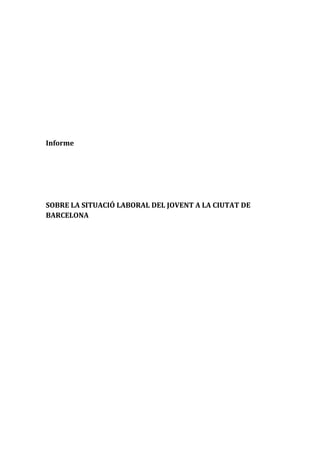 Informe

SOBRE LA SITUACIÓ LABORAL DEL JOVENT A LA CIUTAT DE
BARCELONA

 