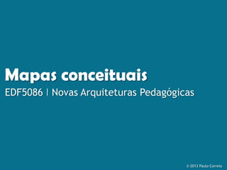 Mapas conceituais
EDF5086 I Novas Arquiteturas Pedagógicas
Paulo R M Correia I Grupo de Pesquisa Mapas Conceituais
 
