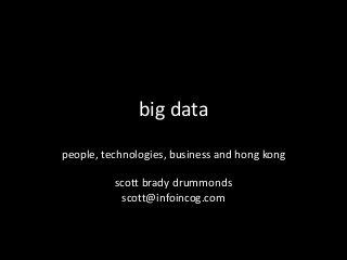big data
people, technologies, business and hong kong
scott brady drummonds
scott@infoincog.com

 