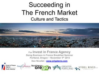 Succeeding in
The French Market
Culture and Tactics

For Invest in France Agency
Doing Business in France Breakfast Seminar
Portland, Oregon ~ November 5th 2013
Dan Nicollet - www.origoterra.com

 