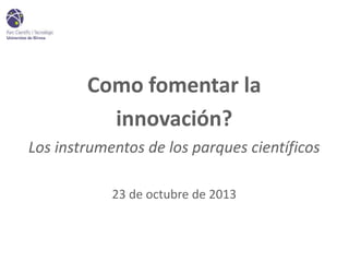 Como fomentar la
innovación?
Los instrumentos de los parques científicos
23 de octubre de 2013

 