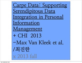 Carpe Data: Supporting
Serendipitous Data
Integration in Personal
Information
Management
+ CHI 2013
-Max Van Kleek et al.
/최진한
x 2013 fall
13년 10월 23일 수요일

 