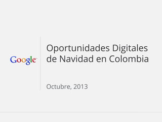 Oportunidades Digitales
de Navidad en Colombia
Octubre, 2013

Google Confidential and Proprietary

 