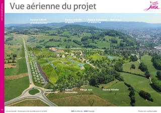 Conseil général du Jura

Vue aérienne du projet
Espace culturel
et événementiel

Espace
commercial

19

Lons-le-Saunier – Etude pour une nouvelle zone d’activité

Espace activités
et sports

Espace
restauration

Espace Botanique
et maraîcher

Village Jura

SUD Architectes – BASE Paysage

Plan d’eau

Espace Hôtelier

Photos non contractuelles

 