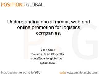 Understanding social media, web and
online promotion for logistics
companies.

Scott Case
Founder, Chief Storyteller
scott@positionglobal.com
@scottcase

 