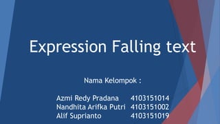 Expression Falling text
Nama Kelompok :
Azmi Redy Pradana 4103151014
Nandhita Arifka Putri 4103151002
Alif Suprianto 4103151019
 