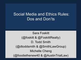 Social Media and Ethics Rules:
Dos and Don’ts

Sara Foskitt
(@foskitt & @FoskittRealty)
D. Todd Smith
(@dtoddsmith & @SmithLawGroup)
Michelle Cheng
(@foodiethenew40 & @AustinTrialLaw)

 