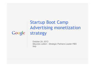 Startup Boot Camp
Advertising monetization
strategy
October 24, 2013
Maurizio Lettieri - Strategic Partners Leader PBS
Italy

Google Confidential and Proprietary

 