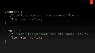 .content {
/* collect content into a named flow */
flow-into: myFlow;
}
.region {
/* render the content from the named flow */
flow-from: myFlow;
}

 