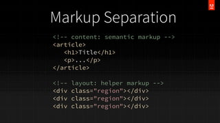 Markup Separation
<!-- content: semantic markup -->
<article>
<h1>Title</h1>
<p>...</p>
</article>
<!-<div
<div
<div

layout: helper markup -->
class="region"></div>
class="region"></div>
class="region"></div>

 
