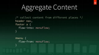 Aggregate Content
/* collect content from different places */
header nav,
footer a {
flow-into: menuFlow;
}
#menu {
flow-from: menuFlow;
}

 