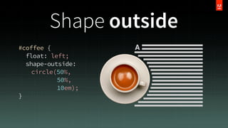 Shape outside
#coffee {
float: left;
shape-outside:
circle(50%,
50%,
10em);
}

 