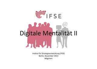 Digitale	
  Mentalität	
  II	
  
Ins�tut	
  für	
  Strategieentwicklung	
  (IFSE)	
  
Berlin,	
  November	
  2013	
  
#digimen	
  
Digitale	
  Mentalität	
  II	
  –	
  Ins�tut	
  für	
  Strategieentwicklung	
  (IFSE)	
  2013	
  

 