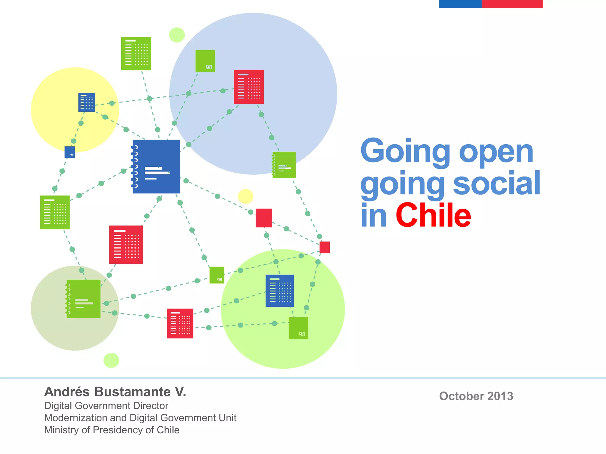 Going open
going social
in Chile
Andrés Bustamante V.
Digital Government Director
Modernization and Digital Government Unit
Ministry of Presidency of Chile
October 2013