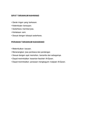 SIFAT TARANNUM NAHWAND
• Gerak ringan yang berkesan.
• Kelembutan bersopan.
• Sederhana memikat jiwa.
• Kehalusan seni.
• Sesuai dengan tobaqot sederhana.
PERANAN TARANNUM NAHAWAND
• Melembutkan bacaan.
• Menenangkan jiwa pembaca dan pendengar.
• Sesuai dengan ayat memohon, bercerita dan sebagainya.
• Dapat menimbulkan kesenian fasohah Al-Quran.
• Dapat menimbulkan perasaan mengkagumi mukjizat Al-Quran.
 