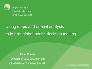 Using maps and spatial analysis
to inform global health decision making

Peter Speyer
Director of Data Development
@peterspeyer / speyer@uw.edu
UNIVERSITY OF WASHINGTON

 