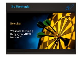Be Strategic
Exercise:
What are the Top 3
things you MUST
focus on?
 
