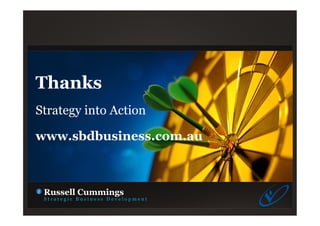 Thanks
Strategy into Action
www.sbdbusiness.com.au
Russell Cummings
S t r a t e g i c B u s i n e s s D e v e l o p m e n t
 